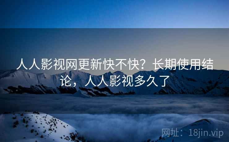 人人影视网更新快不快?长期使用结论,人人影视多久了 人人影视网更新快不快?长期使用结论,人人影视多久了