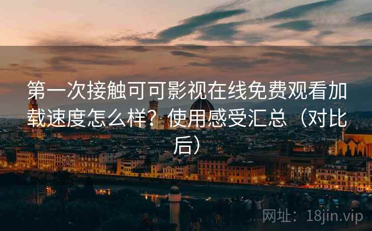 第一次接触可可影视在线免费观看加载速度怎么样?使用感受汇总(对比后) 第一次接触可可影视在线免费观看加载速度怎么样?使用感受汇总(对比后)