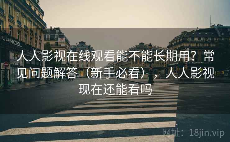 人人影视在线观看能不能长期用?常见问题解答(新手必看),人人影视现在还能看吗 人人影视在线观看能不能长期用?常见问题解答(新手必看),人人影视现在还能看吗