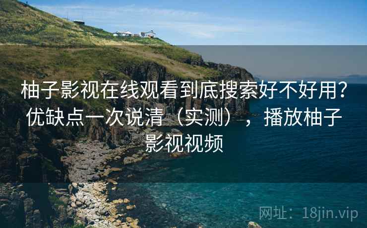 柚子影视在线观看到底搜索好不好用?优缺点一次说清(实测),播放柚子影视视频 柚子影视在线观看到底搜索好不好用?优缺点一次说清(实测),播放柚子影视视频
