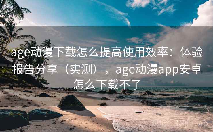 age动漫下载怎么提高使用效率:体验报告分享(实测),age动漫app安卓怎么下载不了 age动漫下载怎么提高使用效率:体验报告分享(实测),age动漫app安卓怎么下载不了