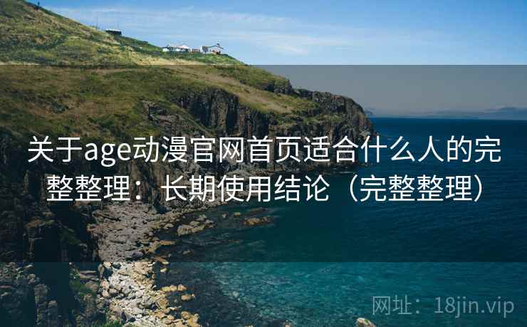 关于age动漫官网首页适合什么人的完整整理：长期使用结论（完整整理）