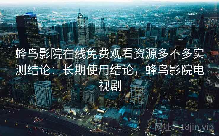 蜂鸟影院在线免费观看资源多不多实测结论:长期使用结论,蜂鸟影院电视剧 蜂鸟影院在线免费观看资源多不多实测结论:长期使用结论,蜂鸟影院电视剧