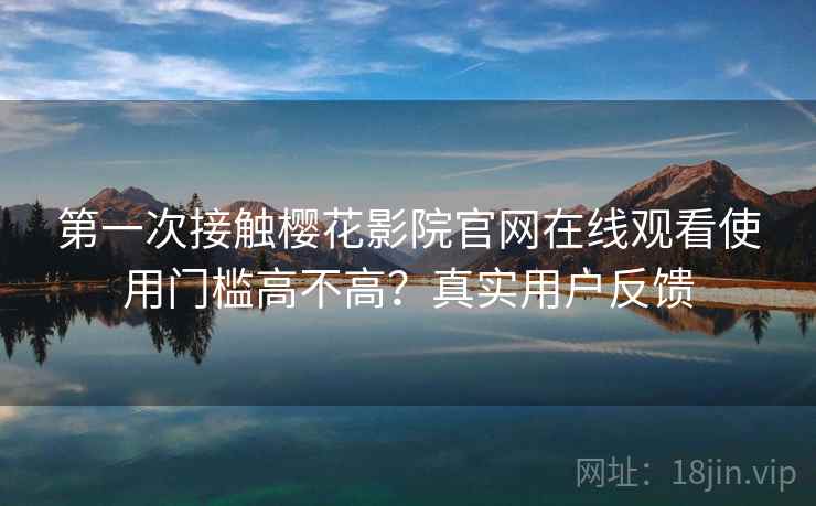 第一次接触樱花影院官网在线观看使用门槛高不高?真实用户反馈 第一次接触樱花影院官网在线观看使用门槛高不高?真实用户反馈
