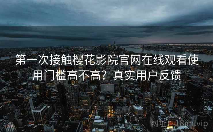 第一次接触樱花影院官网在线观看使用门槛高不高？真实用户反馈