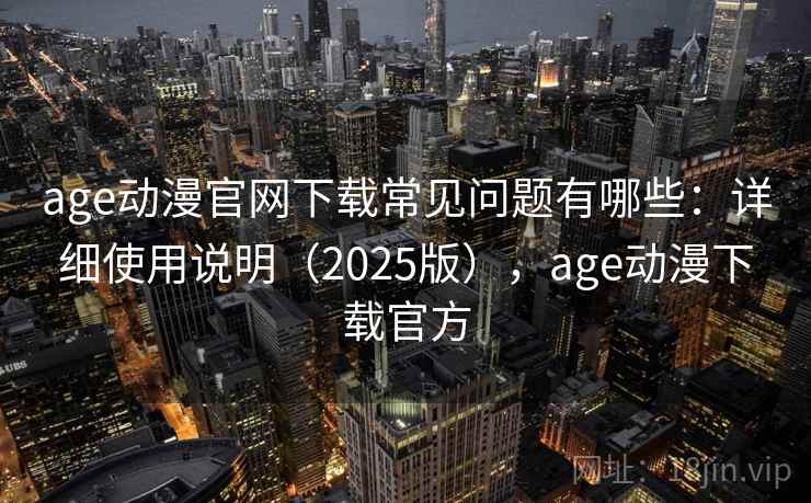 age动漫官网下载常见问题有哪些：详细使用说明（2025版），age动漫下载官方