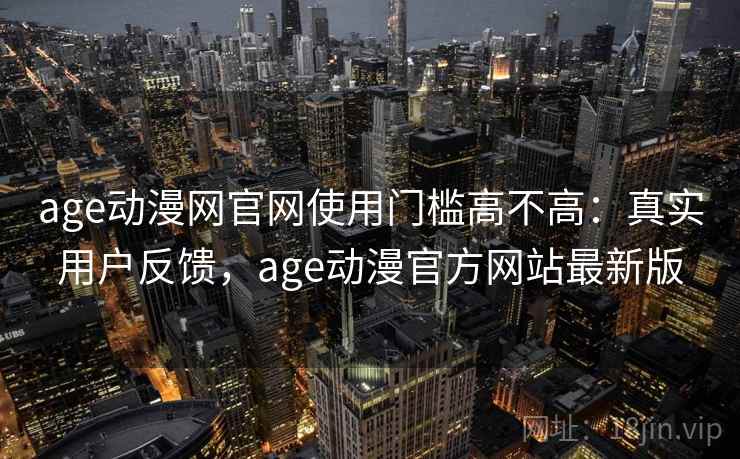 age动漫网官网使用门槛高不高：真实用户反馈，age动漫官方网站最新版