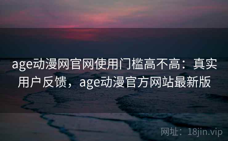 age动漫网官网使用门槛高不高:真实用户反馈,age动漫官方网站最新版 age动漫网官网使用门槛高不高:真实用户反馈,age动漫官方网站最新版