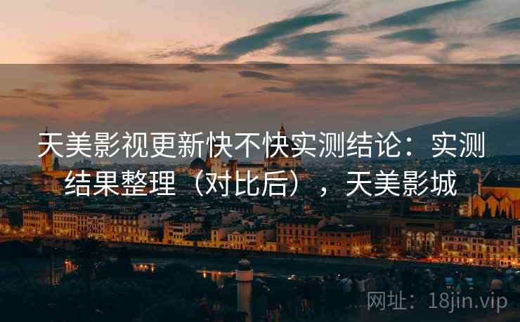 天美影视更新快不快实测结论:实测结果整理(对比后),天美影城 天美影视更新快不快实测结论:实测结果整理(对比后),天美影城