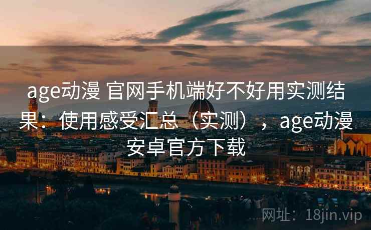age动漫 官网手机端好不好用实测结果:使用感受汇总(实测),age动漫安卓官方下载 age动漫 官网手机端好不好用实测结果:使用感受汇总(实测),age动漫安卓官方下载