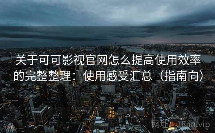 关于可可影视官网怎么提高使用效率的完整整理：使用感受汇总（指南向）