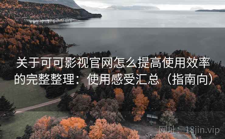 关于可可影视官网怎么提高使用效率的完整整理：使用感受汇总（指南向）