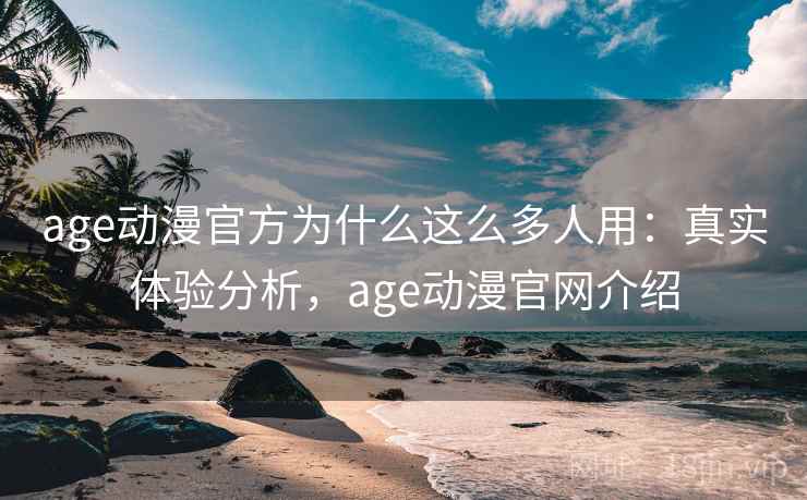age动漫官方为什么这么多人用:真实体验分析,age动漫官网介绍 age动漫官方为什么这么多人用:真实体验分析,age动漫官网介绍