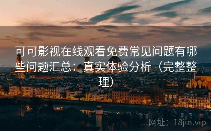 可可影视在线观看免费常见问题有哪些问题汇总:真实体验分析(完整整理) 可可影视在线观看免费常见问题有哪些问题汇总:真实体验分析(完整整理)