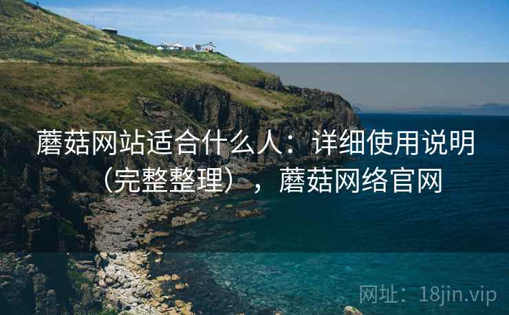 蘑菇网站适合什么人:详细使用说明(完整整理),蘑菇网络官网 蘑菇网站适合什么人:详细使用说明(完整整理),蘑菇网络官网