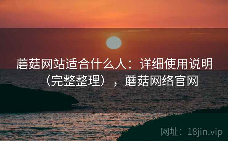 蘑菇网站适合什么人：详细使用说明（完整整理），蘑菇网络官网