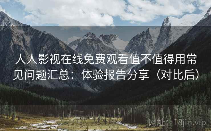人人影视在线免费观看值不值得用常见问题汇总：体验报告分享（对比后）