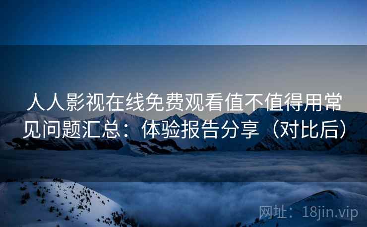 人人影视在线免费观看值不值得用常见问题汇总：体验报告分享（对比后）