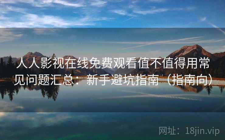 人人影视在线免费观看值不值得用常见问题汇总：新手避坑指南（指南向）