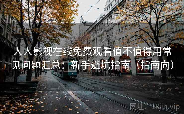 人人影视在线免费观看值不值得用常见问题汇总:新手避坑指南(指南向) 人人影视在线免费观看值不值得用常见问题汇总:新手避坑指南(指南向)
