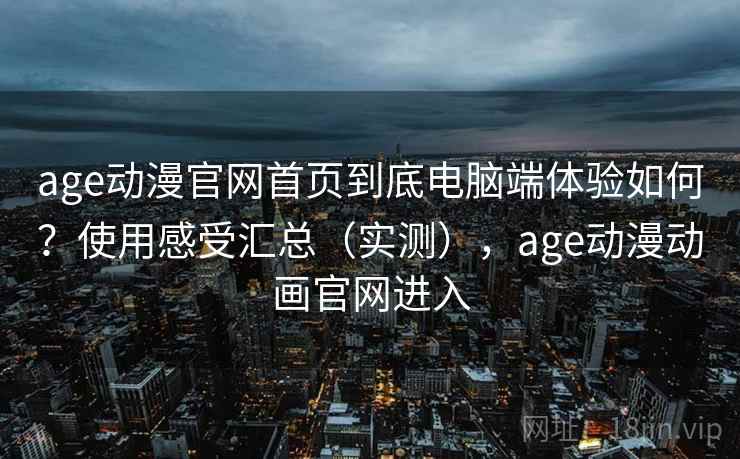 age动漫官网首页到底电脑端体验如何？使用感受汇总（实测），age动漫动画官网进入