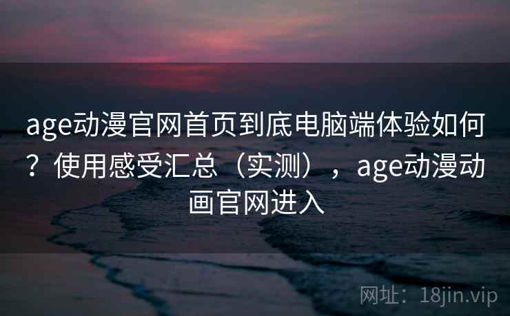 age动漫官网首页到底电脑端体验如何?使用感受汇总(实测),age动漫动画官网进入 age动漫官网首页到底电脑端体验如何?使用感受汇总(实测),age动漫动画官网进入