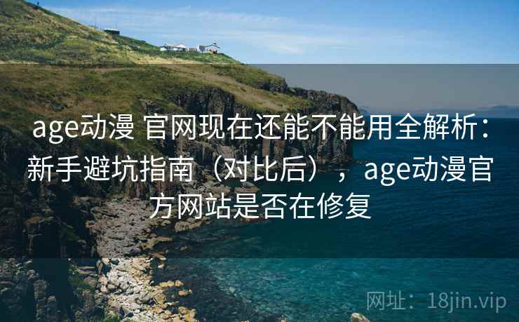 age动漫 官网现在还能不能用全解析:新手避坑指南(对比后),age动漫官方网站是否在修复 age动漫 官网现在还能不能用全解析:新手避坑指南(对比后),age动漫官方网站是否在修复