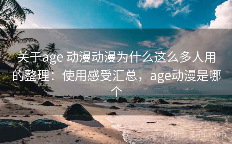 关于age 动漫动漫为什么这么多人用的整理：使用感受汇总，age动漫是哪个