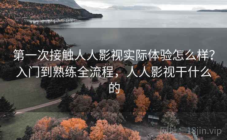 第一次接触人人影视实际体验怎么样？入门到熟练全流程，人人影视干什么的