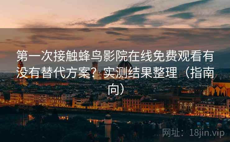 第一次接触蜂鸟影院在线免费观看有没有替代方案？实测结果整理（指南向）