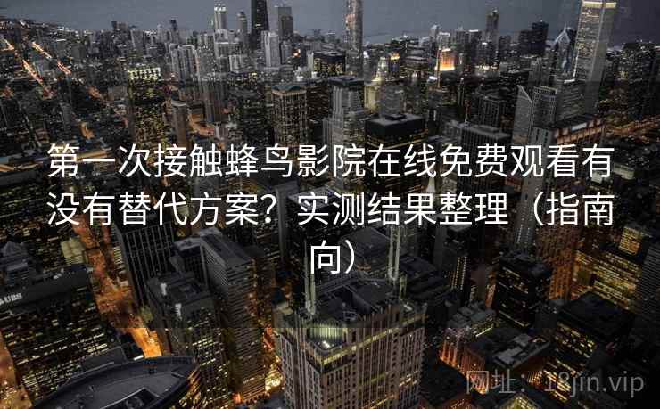 第一次接触蜂鸟影院在线免费观看有没有替代方案？实测结果整理（指南向）