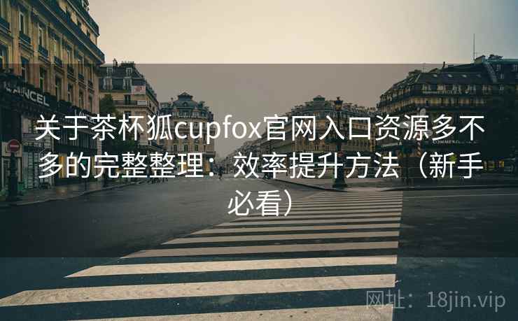 关于茶杯狐cupfox官网入口资源多不多的完整整理：效率提升方法（新手必看）