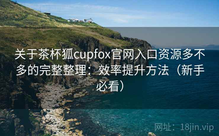 关于茶杯狐cupfox官网入口资源多不多的完整整理:效率提升方法(新手必看) 关于茶杯狐cupfox官网入口资源多不多的完整整理:效率提升方法(新手必看)