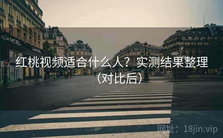 红桃视频适合什么人？实测结果整理（对比后）