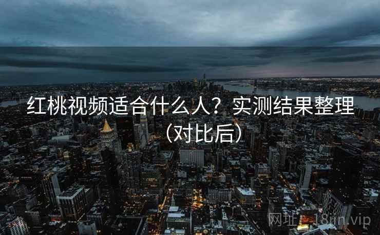 红桃视频适合什么人?实测结果整理(对比后) 红桃视频适合什么人?实测结果整理(对比后)