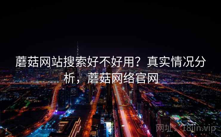 蘑菇网站搜索好不好用？真实情况分析，蘑菇网络官网