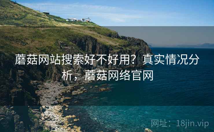 蘑菇网站搜索好不好用?真实情况分析,蘑菇网络官网 蘑菇网站搜索好不好用?真实情况分析,蘑菇网络官网