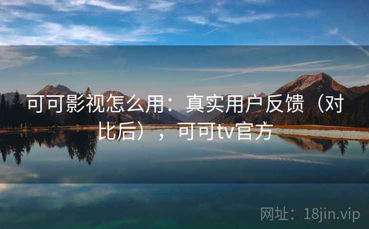 可可影视怎么用:真实用户反馈(对比后),可可tv官方 可可影视怎么用:真实用户反馈(对比后),可可tv官方