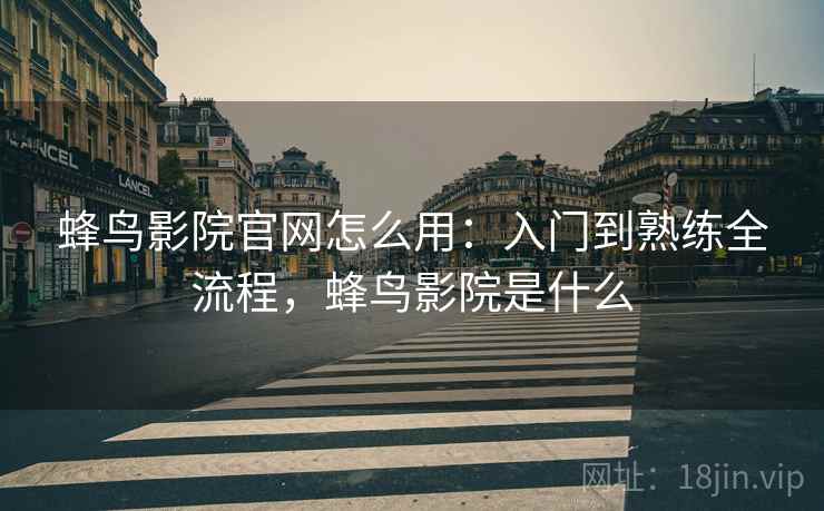 蜂鸟影院官网怎么用：入门到熟练全流程，蜂鸟影院是什么