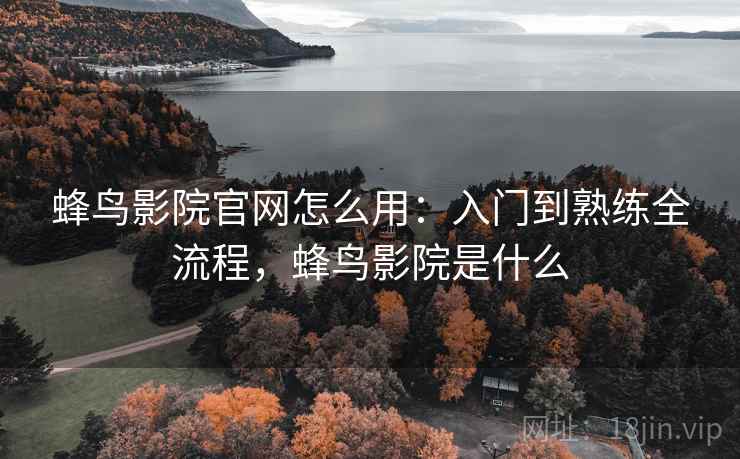 蜂鸟影院官网怎么用:入门到熟练全流程,蜂鸟影院是什么 蜂鸟影院官网怎么用:入门到熟练全流程,蜂鸟影院是什么