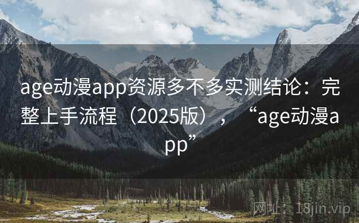 age动漫app资源多不多实测结论：完整上手流程（2025版），“age动漫app”