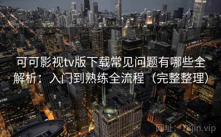 可可影视tv版下载常见问题有哪些全解析:入门到熟练全流程(完整整理) 可可影视tv版下载常见问题有哪些全解析:入门到熟练全流程(完整整理)