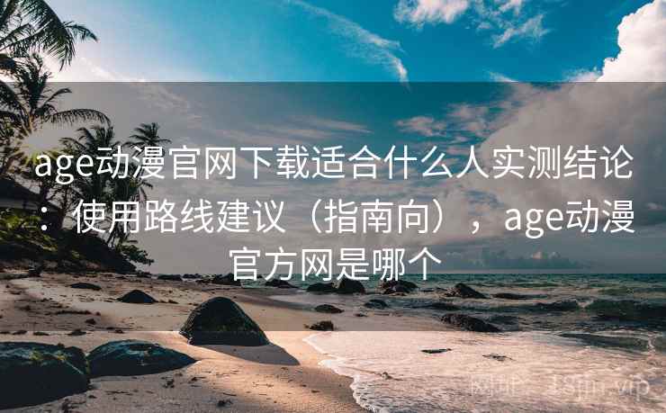 age动漫官网下载适合什么人实测结论：使用路线建议（指南向），age动漫官方网是哪个