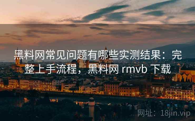 黑料网常见问题有哪些实测结果：完整上手流程，黑料网 rmvb 下载