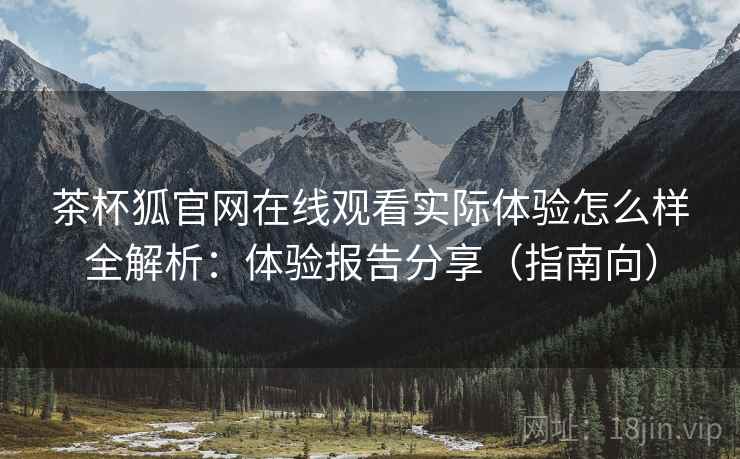 茶杯狐官网在线观看实际体验怎么样全解析：体验报告分享（指南向）