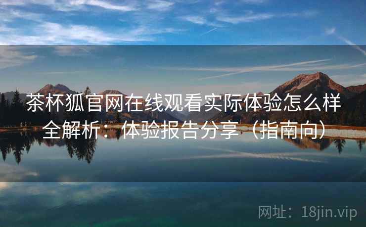 茶杯狐官网在线观看实际体验怎么样全解析:体验报告分享(指南向) 茶杯狐官网在线观看实际体验怎么样全解析:体验报告分享(指南向)