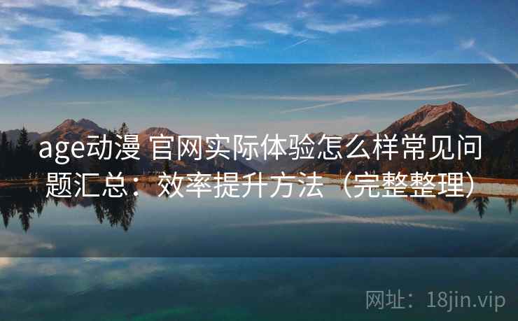 age动漫 官网实际体验怎么样常见问题汇总：效率提升方法（完整整理）