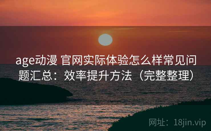 age动漫 官网实际体验怎么样常见问题汇总:效率提升方法(完整整理) age动漫 官网实际体验怎么样常见问题汇总:效率提升方法(完整整理)