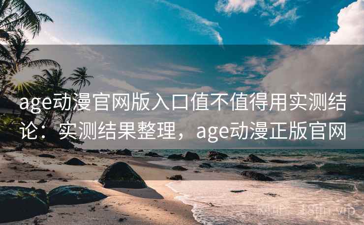 age动漫官网版入口值不值得用实测结论:实测结果整理,age动漫正版官网 age动漫官网版入口值不值得用实测结论:实测结果整理,age动漫正版官网