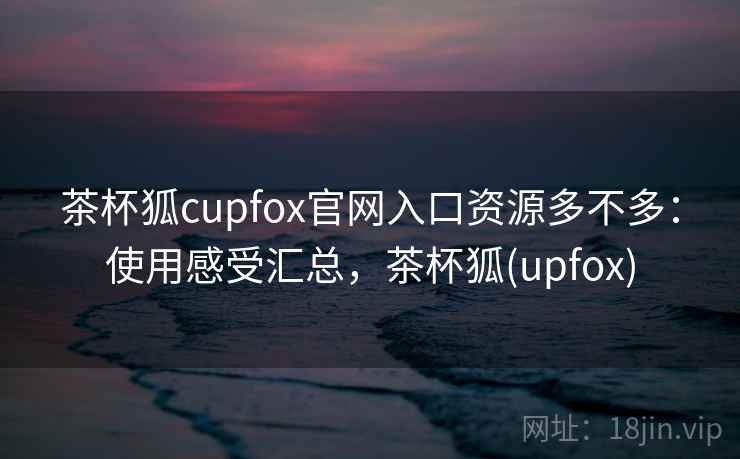 茶杯狐cupfox官网入口资源多不多:使用感受汇总,茶杯狐(upfox) 茶杯狐cupfox官网入口资源多不多:使用感受汇总,茶杯狐(upfox)